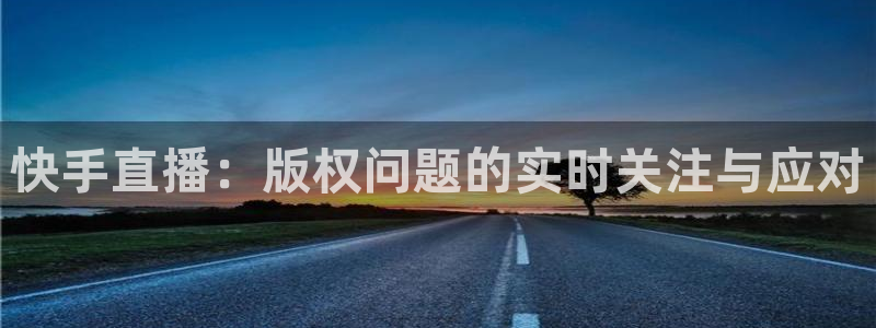 快手直播：版权问题的实时关注与应对