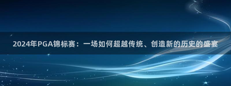 2024年PGA锦标赛：一场如何超越传统、创造新的历史的盛宴