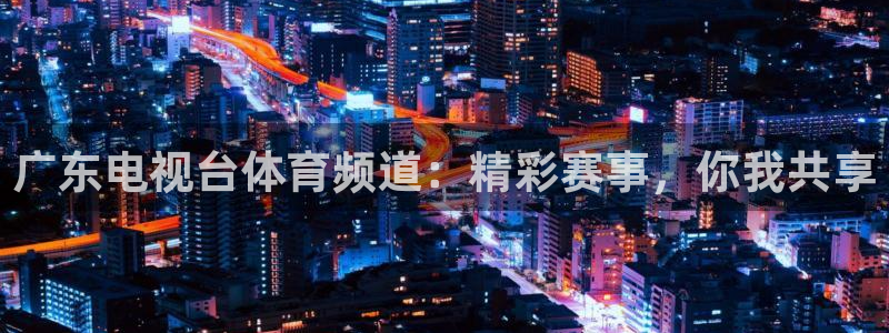 广东电视台体育频道：精彩赛事，你我共享