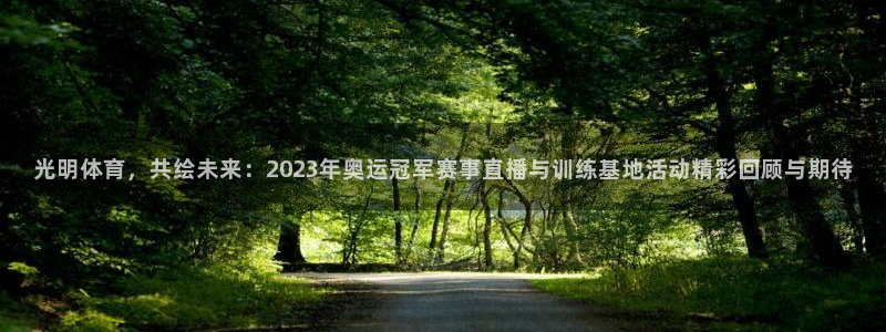 光明体育，共绘未来：2023年奥运冠军赛事直播与训练基地活动精彩回顾与期待