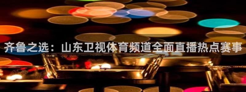 齐鲁之选：山东卫视体育频道全面直播热点赛事