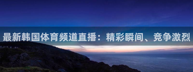 最新韩国体育频道直播：精彩瞬间、竞争激烈