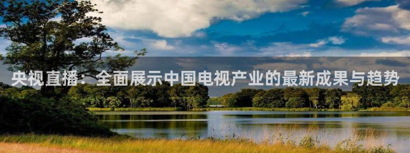 央视直播：全面展示中国电视产业的最新成果与趋势