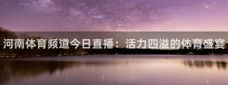 河南体育频道今日直播：活力四溢的体育盛宴