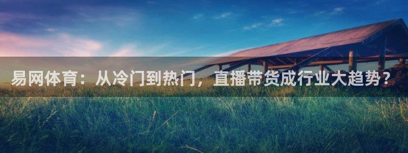 易网体育：从冷门到热门，直播带货成行业大趋势？