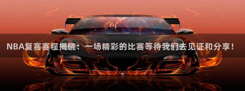 NBA复赛赛程揭晓：一场精彩的比赛等待我们去见证和分享！
