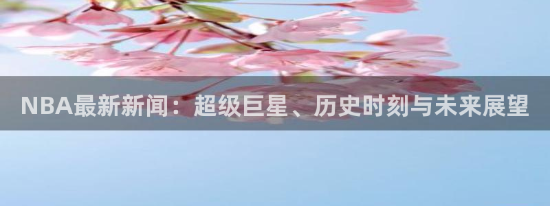 NBA最新新闻：超级巨星、历史时刻与未来展望