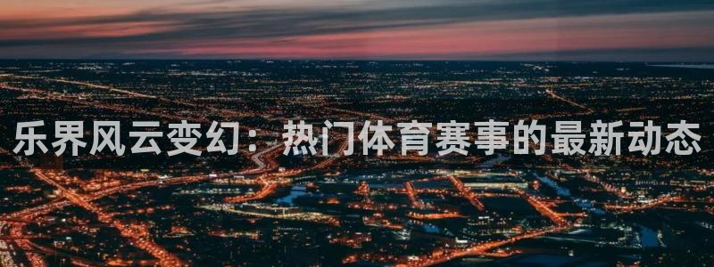乐界风云变幻：热门体育赛事的最新动态