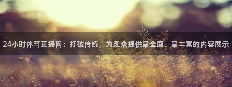 24小时体育直播网：打破传统，为观众提供最全面、最丰富的内容展示