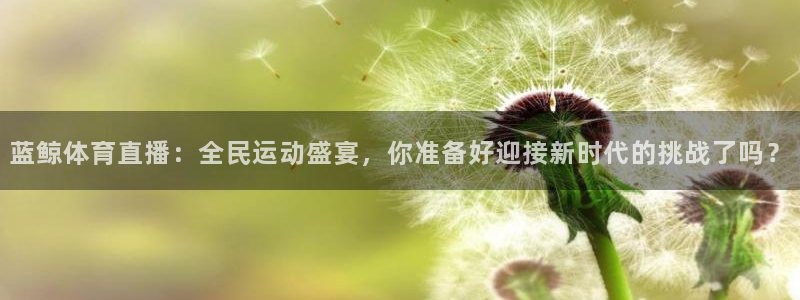 蓝鲸体育直播：全民运动盛宴，你准备好迎接新时代的挑战了吗？