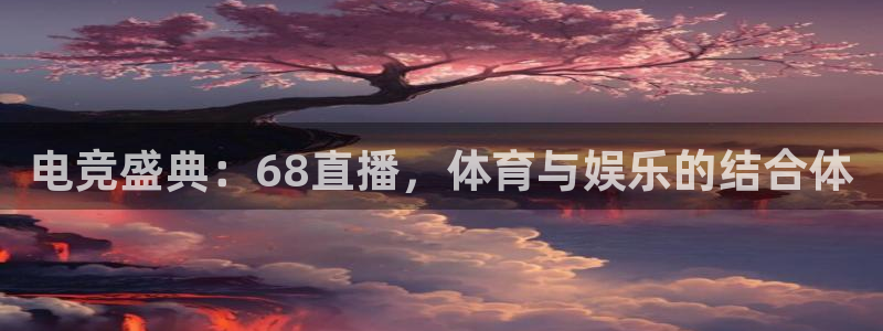 电竞盛典：68直播，体育与娱乐的结合体
