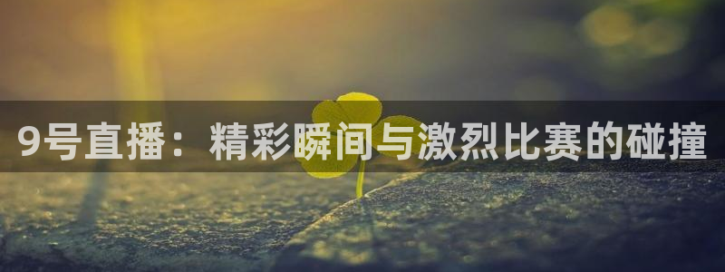 9号直播：精彩瞬间与激烈比赛的碰撞