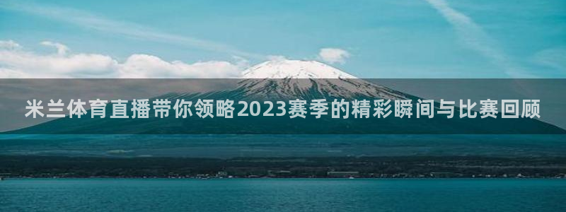 米兰体育直播带你领略2023赛季的精彩瞬间与比赛回顾