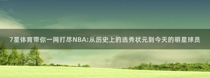 7星体育带你一网打尽NBA:从历史上的选秀状元到今天的明星球员