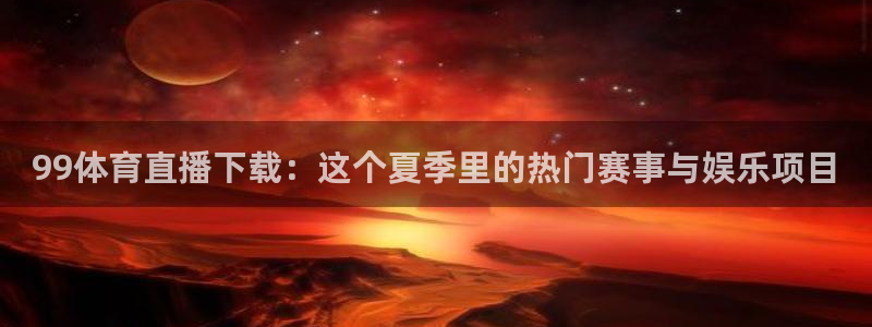 99体育直播下载：这个夏季里的热门赛事与娱乐项目