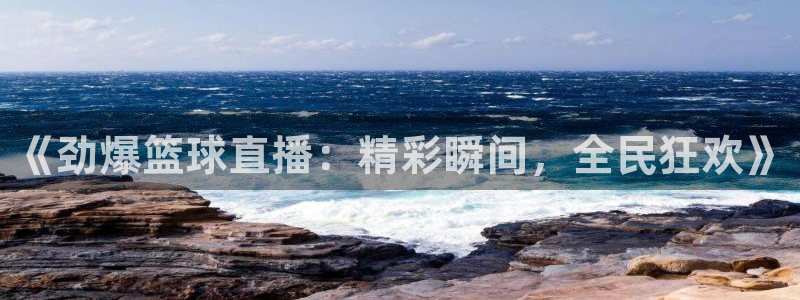 《劲爆篮球直播：精彩瞬间，全民狂欢》