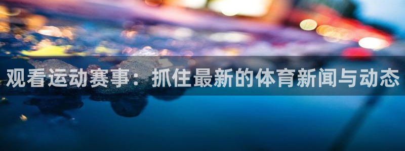 观看运动赛事：抓住最新的体育新闻与动态
